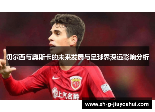 切尔西与奥斯卡的未来发展与足球界深远影响分析