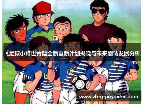 《足球小将世青篇全新更新计划揭晓与未来剧情发展分析》