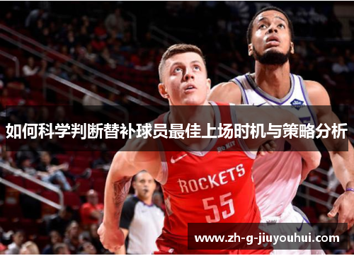 如何科学判断替补球员最佳上场时机与策略分析