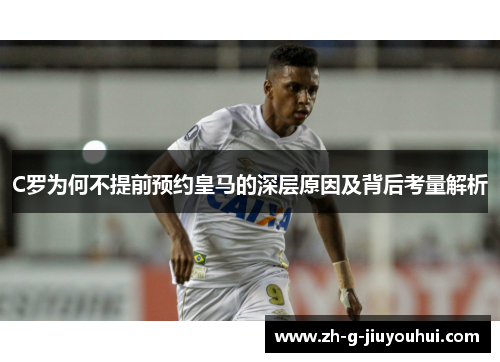 C罗为何不提前预约皇马的深层原因及背后考量解析