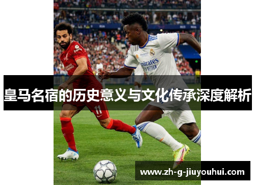 皇马名宿的历史意义与文化传承深度解析