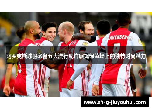 阿贾克斯球服必备五大流行配饰展现绿茵场上的独特时尚魅力