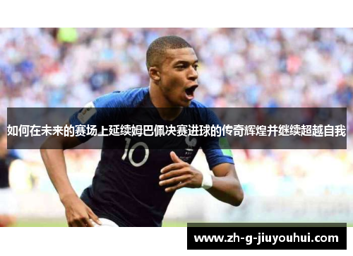 如何在未来的赛场上延续姆巴佩决赛进球的传奇辉煌并继续超越自我
