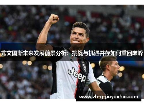 尤文图斯未来发展前景分析：挑战与机遇并存如何重回巅峰