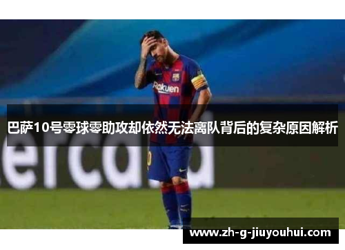 巴萨10号零球零助攻却依然无法离队背后的复杂原因解析