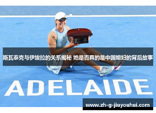 斯瓦泰克与伊埃拉的关系揭秘 她是否真的是中国媳妇的背后故事