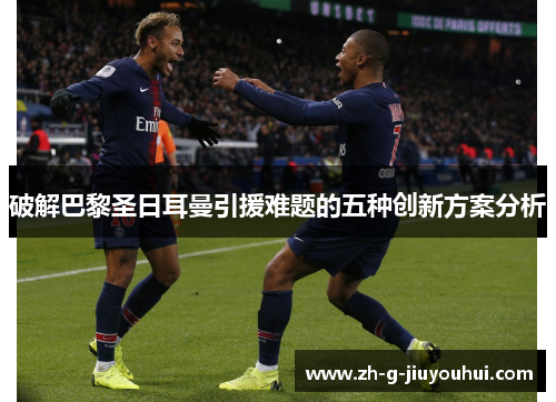 破解巴黎圣日耳曼引援难题的五种创新方案分析