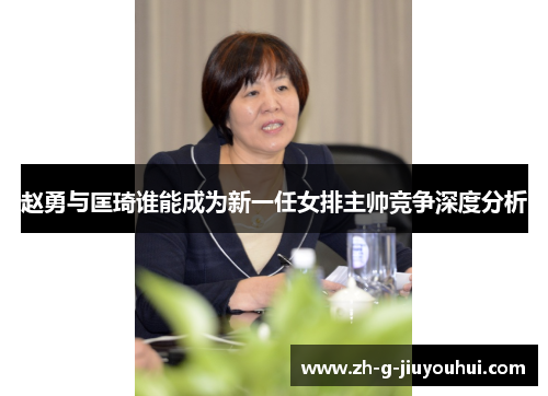 赵勇与匡琦谁能成为新一任女排主帅竞争深度分析