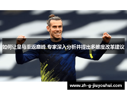 如何让皇马重返巅峰 专家深入分析并提出多维度改革建议