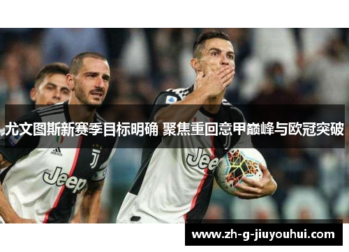 尤文图斯新赛季目标明确 聚焦重回意甲巅峰与欧冠突破