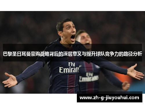 巴黎圣日耳曼豪购战略背后的深层意义与提升球队竞争力的路径分析