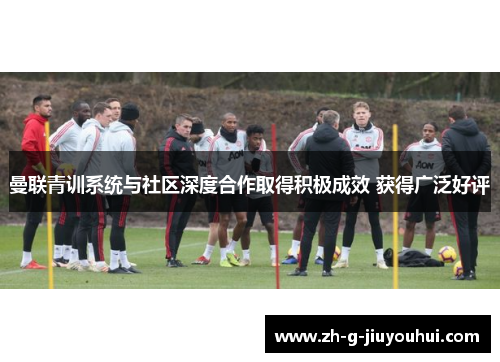 曼联青训系统与社区深度合作取得积极成效 获得广泛好评