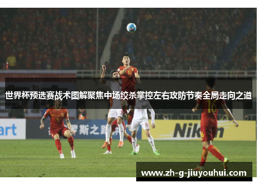 世界杯预选赛战术图解聚焦中场绞杀掌控左右攻防节奏全局走向之道