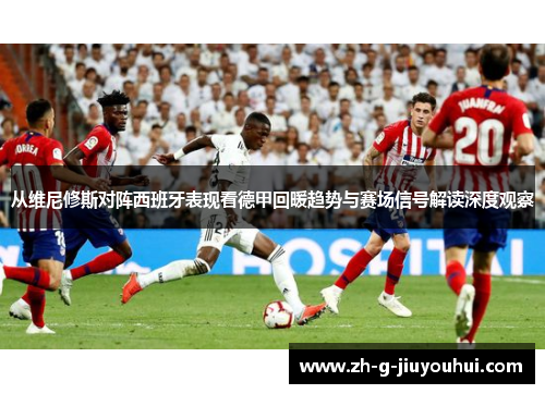 从维尼修斯对阵西班牙表现看德甲回暖趋势与赛场信号解读深度观察