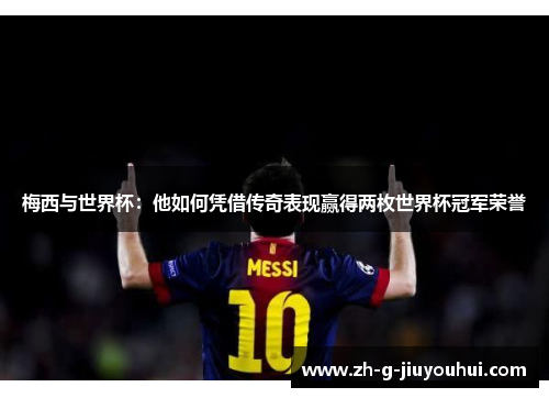 梅西与世界杯：他如何凭借传奇表现赢得两枚世界杯冠军荣誉