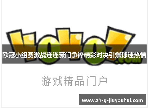 欧冠小组赛激战连连豪门争锋精彩对决引爆球迷热情