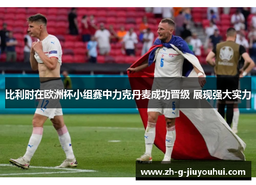 比利时在欧洲杯小组赛中力克丹麦成功晋级 展现强大实力